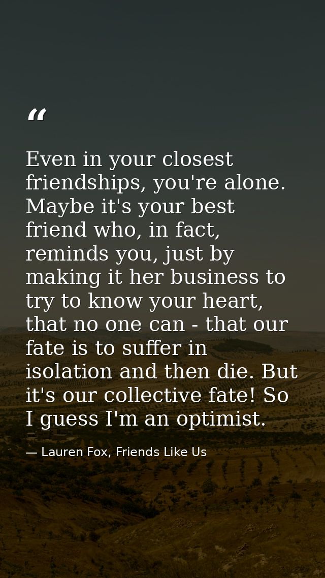 Even in your closest friendships, you're alone. Maybe it's your best friend who, in fact, reminds you, just by making it — Lauren Fox, Friends Like Us