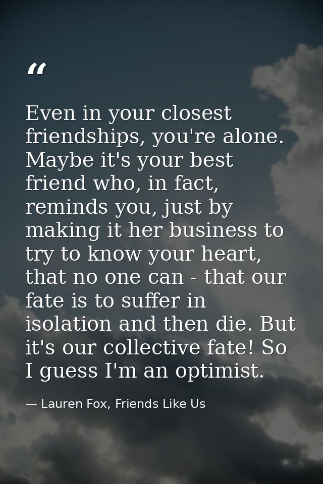 Even in your closest friendships, you're alone. Maybe it's your best friend who, in fact, reminds you, just by making it — Lauren Fox, Friends Like Us