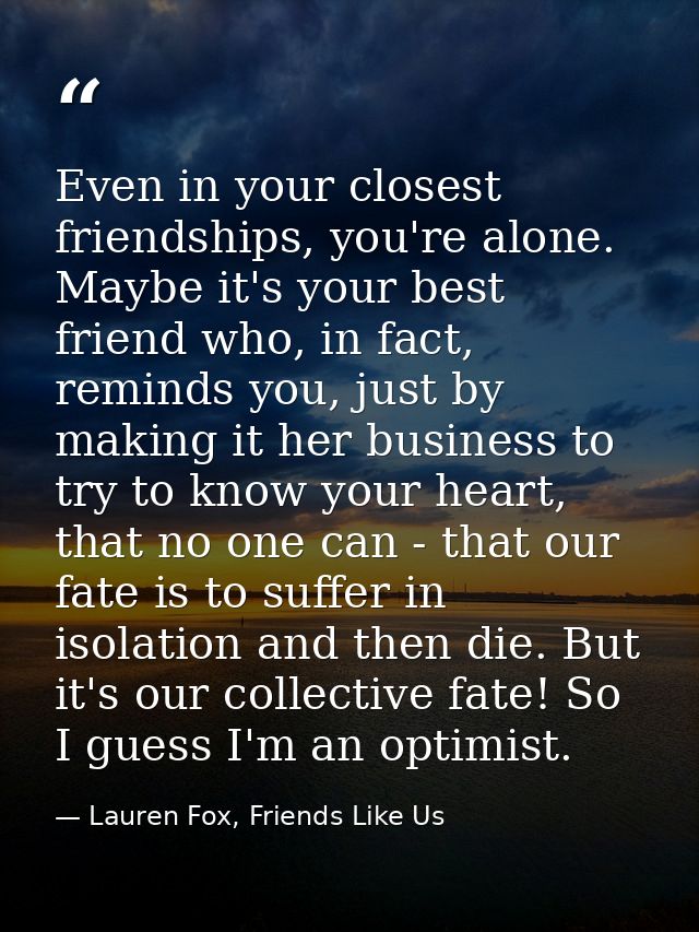 Even in your closest friendships, you're alone. Maybe it's your best friend who, in fact, reminds you, just by making it — Lauren Fox, Friends Like Us