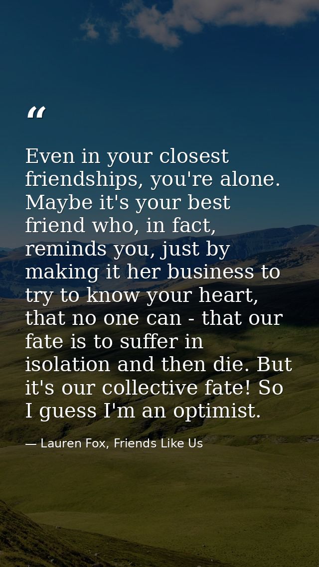 Even in your closest friendships, you're alone. Maybe it's your best friend who, in fact, reminds you, just by making it — Lauren Fox, Friends Like Us