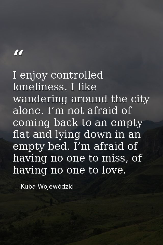 I enjoy controlled loneliness. I like wandering around the city alone. I’m not afraid of coming back to an empty flat an — Kuba Wojewódzki