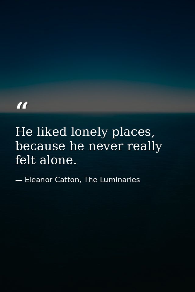 He liked lonely places, because he never really felt alone. — Eleanor Catton, The Luminaries