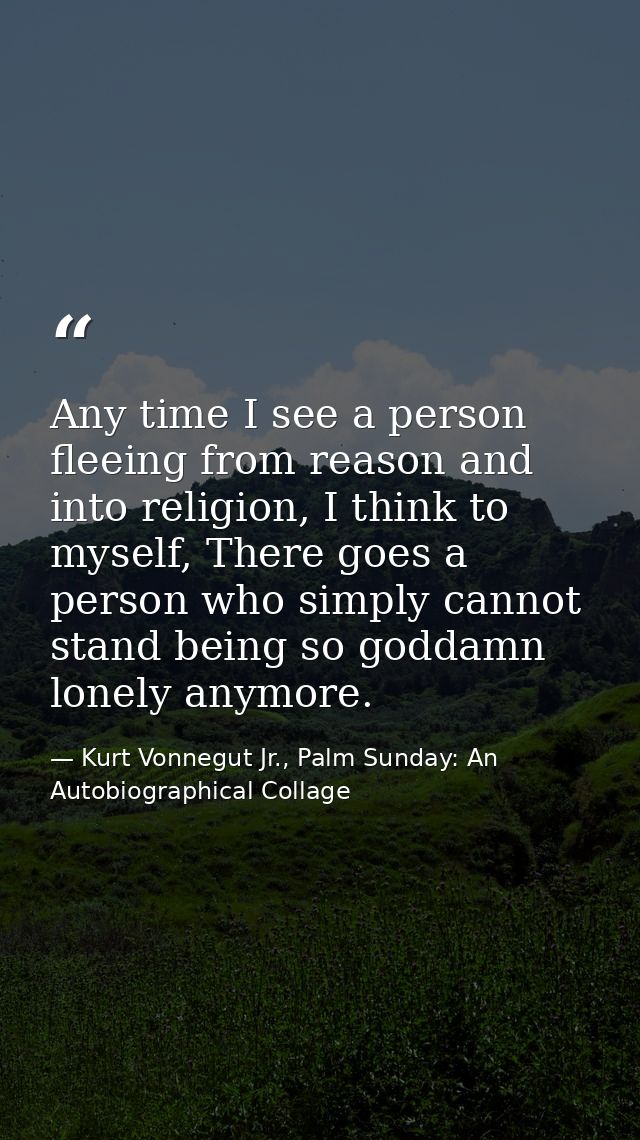 Any time I see a person fleeing from reason and into religion, I think to myself, There goes a person who simply cannot  — Kurt Vonnegut Jr., Palm Sunday: An Autobiographical Collage