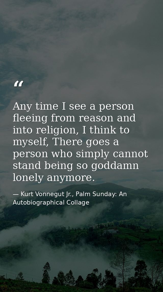 Any time I see a person fleeing from reason and into religion, I think to myself, There goes a person who simply cannot  — Kurt Vonnegut Jr., Palm Sunday: An Autobiographical Collage
