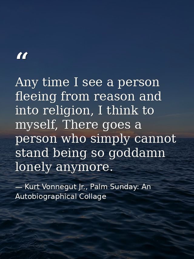 Any time I see a person fleeing from reason and into religion, I think to myself, There goes a person who simply cannot  — Kurt Vonnegut Jr., Palm Sunday: An Autobiographical Collage