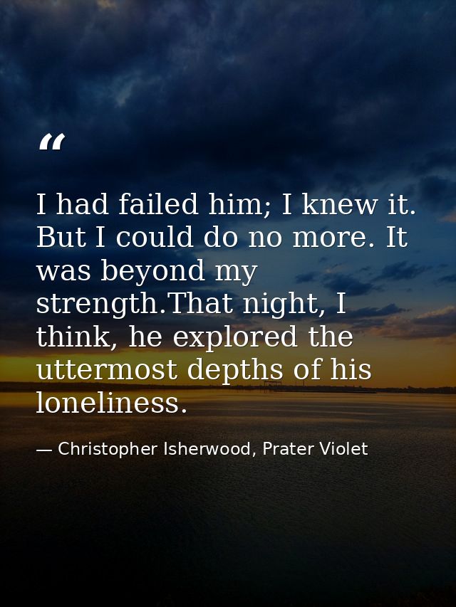 I had failed him; I knew it. But I could do no more. It was beyond my strength.That night, I think, he explored the utte — Christopher Isherwood, Prater Violet