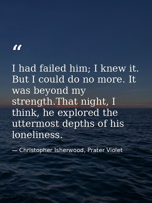 I had failed him; I knew it. But I could do no more. It was beyond my strength.That night, I think, he explored the utte — Christopher Isherwood, Prater Violet
