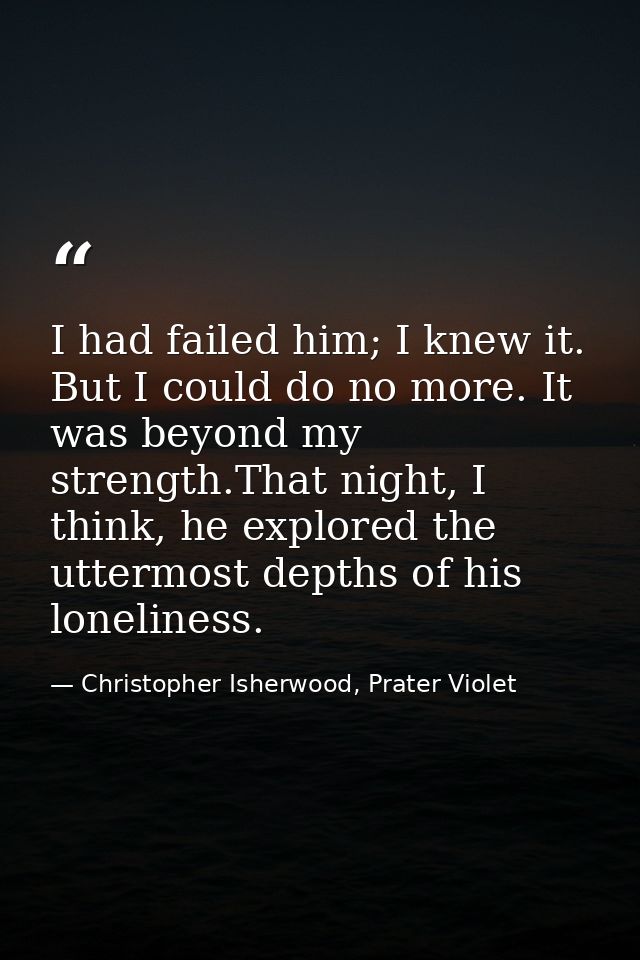 I had failed him; I knew it. But I could do no more. It was beyond my strength.That night, I think, he explored the utte — Christopher Isherwood, Prater Violet