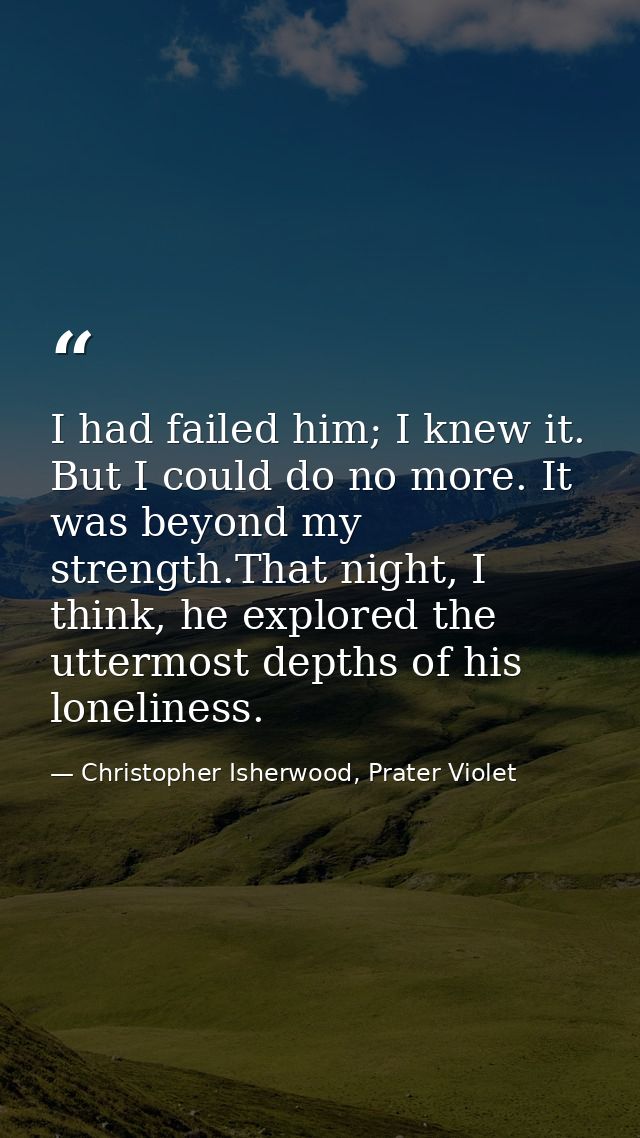 I had failed him; I knew it. But I could do no more. It was beyond my strength.That night, I think, he explored the utte — Christopher Isherwood, Prater Violet