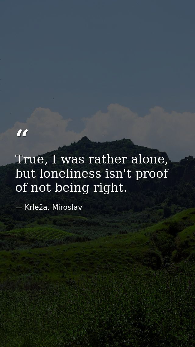 True, I was rather alone, but loneliness isn't proof of not being right. — Krleža, Miroslav