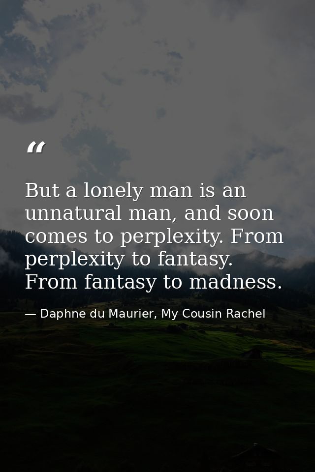 But a lonely man is an unnatural man, and soon comes to perplexity. From perplexity to fantasy. From fantasy to madness. — Daphne du Maurier, My Cousin Rachel