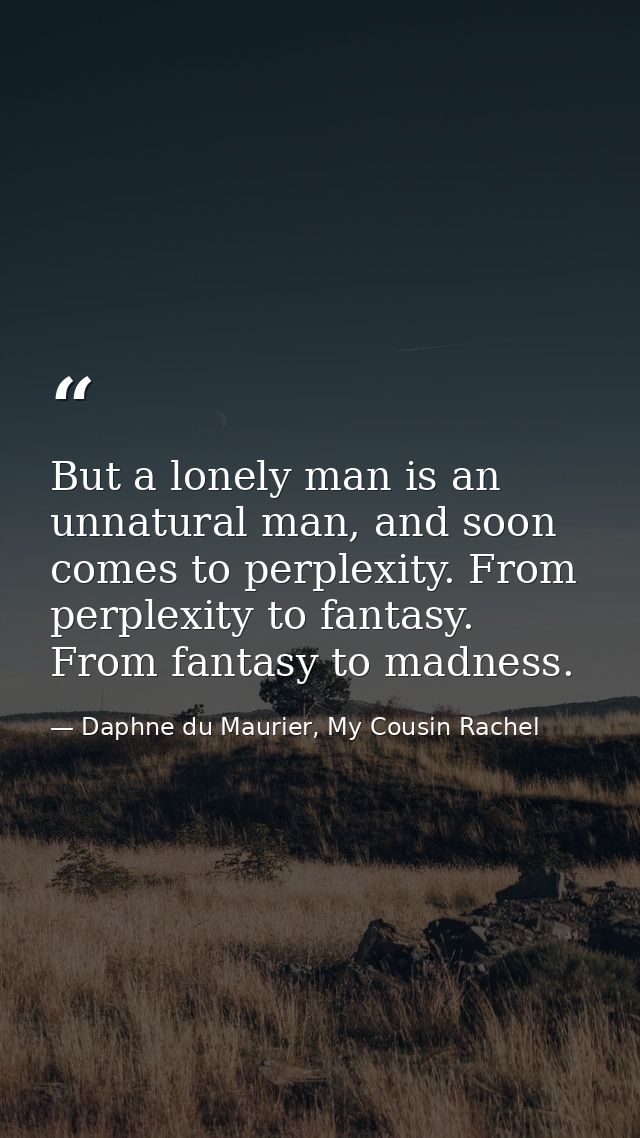 But a lonely man is an unnatural man, and soon comes to perplexity. From perplexity to fantasy. From fantasy to madness. — Daphne du Maurier, My Cousin Rachel