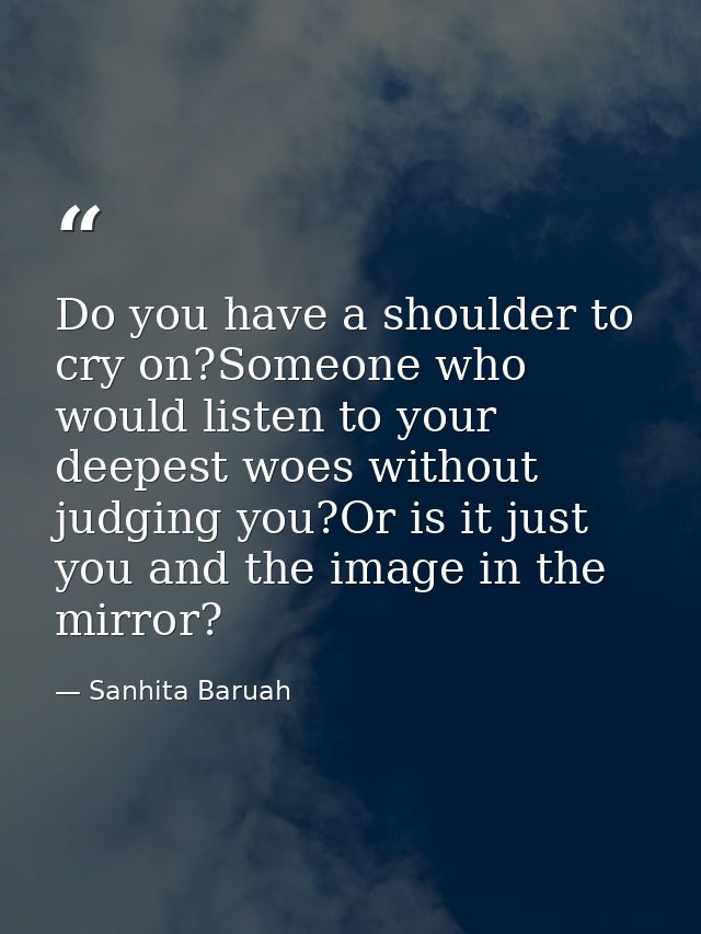 Do you have a shoulder to cry on?Someone who would listen to your deepest woes without judging you?Or is it just you and — Sanhita Baruah