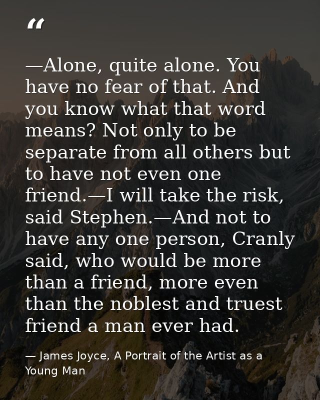 —Alone, quite alone. You have no fear of that. And you know what that word means? Not only to be separate from all other — James Joyce, A Portrait of the Artist as a Young Man