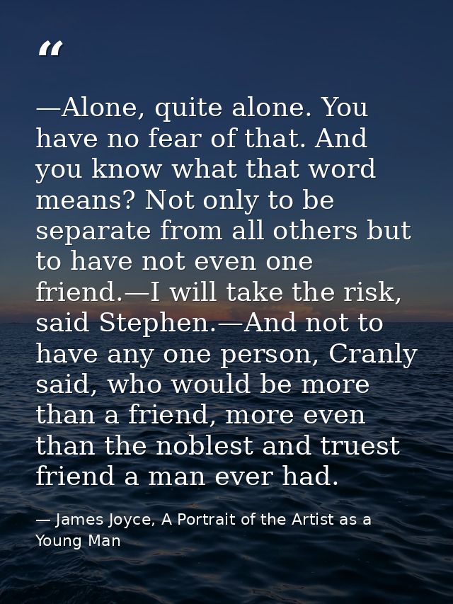 —Alone, quite alone. You have no fear of that. And you know what that word means? Not only to be separate from all other — James Joyce, A Portrait of the Artist as a Young Man