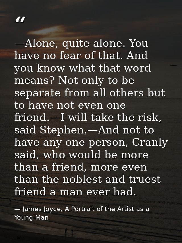 —Alone, quite alone. You have no fear of that. And you know what that word means? Not only to be separate from all other — James Joyce, A Portrait of the Artist as a Young Man