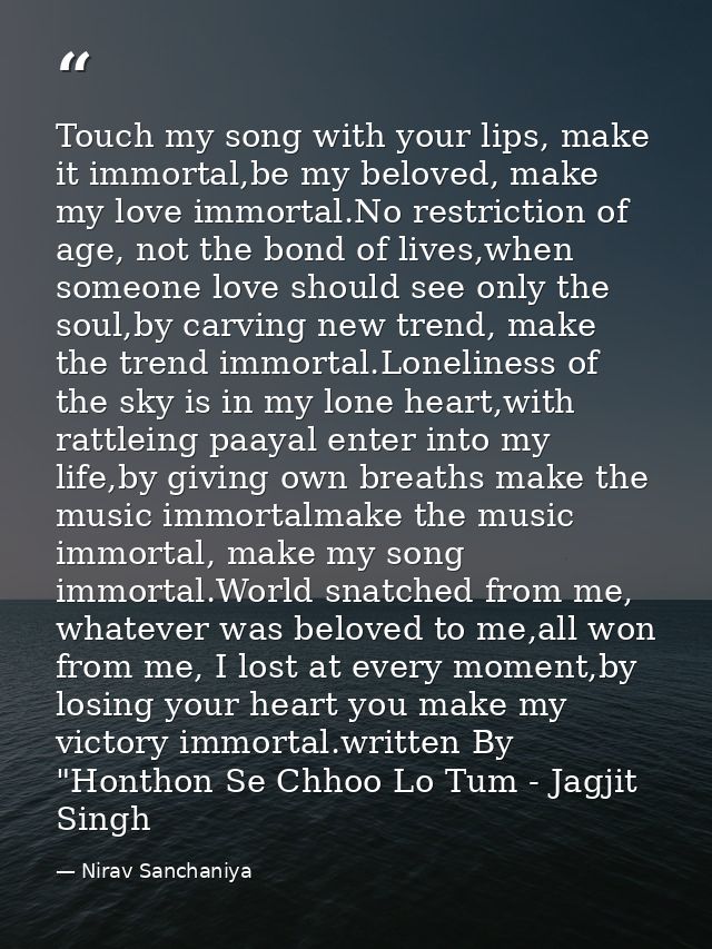 Touch my song with your lips, make it immortal,be my beloved, make my love immortal.No restriction of age, not the bond  — Nirav Sanchaniya