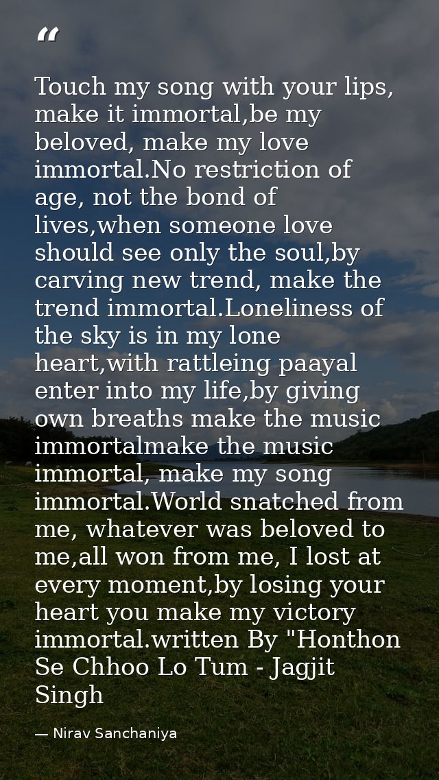 Touch my song with your lips, make it immortal,be my beloved, make my love immortal.No restriction of age, not the bond  — Nirav Sanchaniya