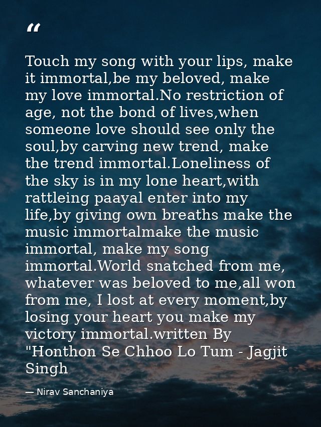 Touch my song with your lips, make it immortal,be my beloved, make my love immortal.No restriction of age, not the bond  — Nirav Sanchaniya