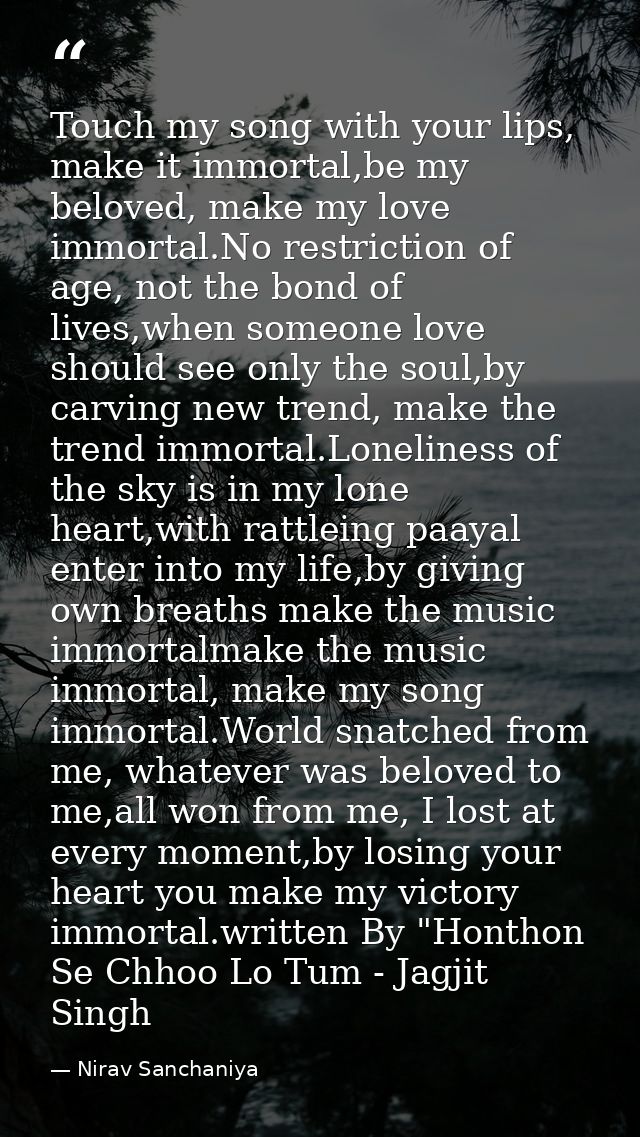 Touch my song with your lips, make it immortal,be my beloved, make my love immortal.No restriction of age, not the bond  — Nirav Sanchaniya