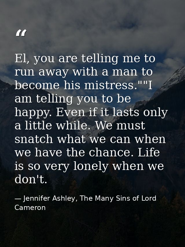 El, you are telling me to run away with a man to become his mistress.""I am telling you to be happy. Even if it lasts on — Jennifer Ashley, The Many Sins of Lord Cameron