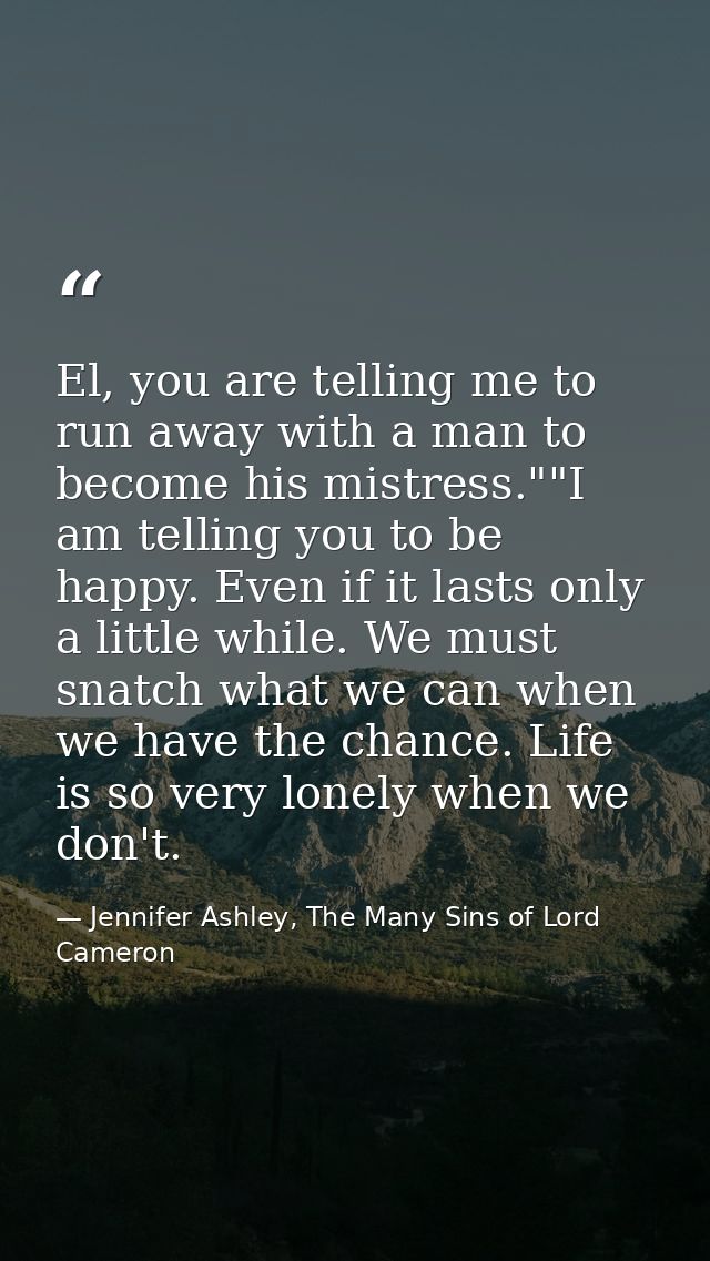 El, you are telling me to run away with a man to become his mistress.""I am telling you to be happy. Even if it lasts on — Jennifer Ashley, The Many Sins of Lord Cameron
