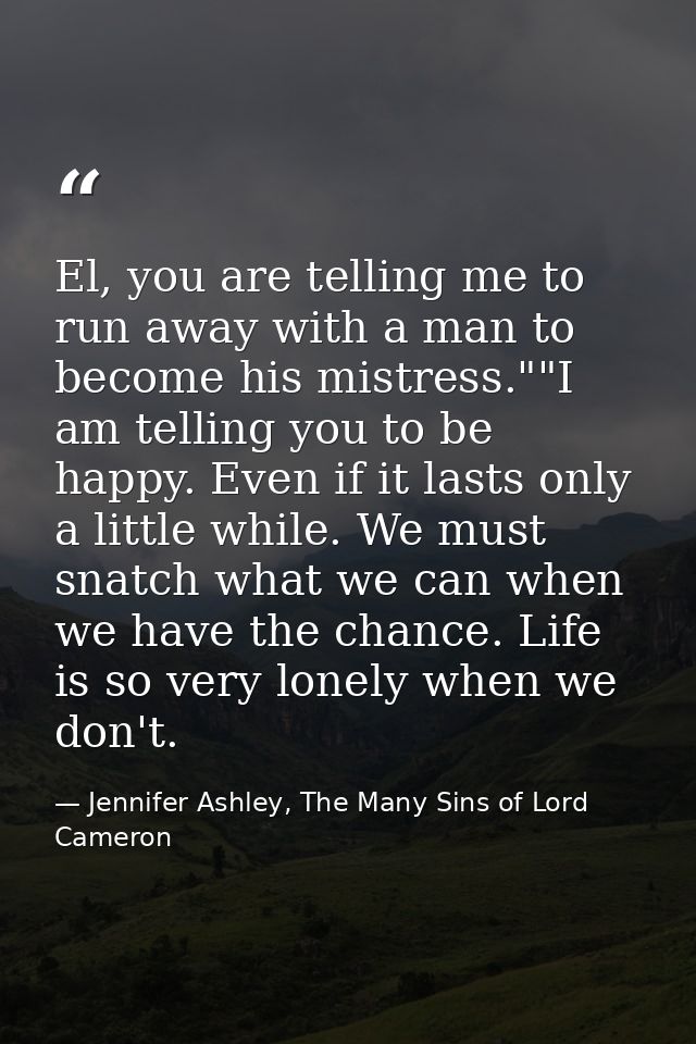 El, you are telling me to run away with a man to become his mistress.""I am telling you to be happy. Even if it lasts on — Jennifer Ashley, The Many Sins of Lord Cameron
