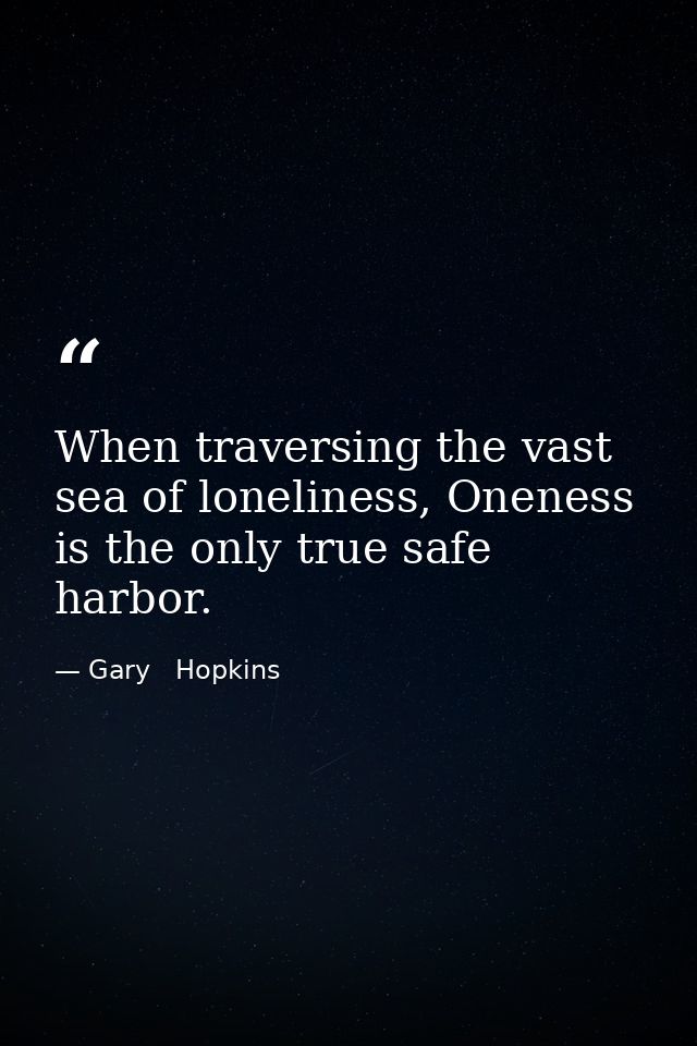 When traversing the vast sea of loneliness, Oneness is the only true safe harbor. — Gary   Hopkins