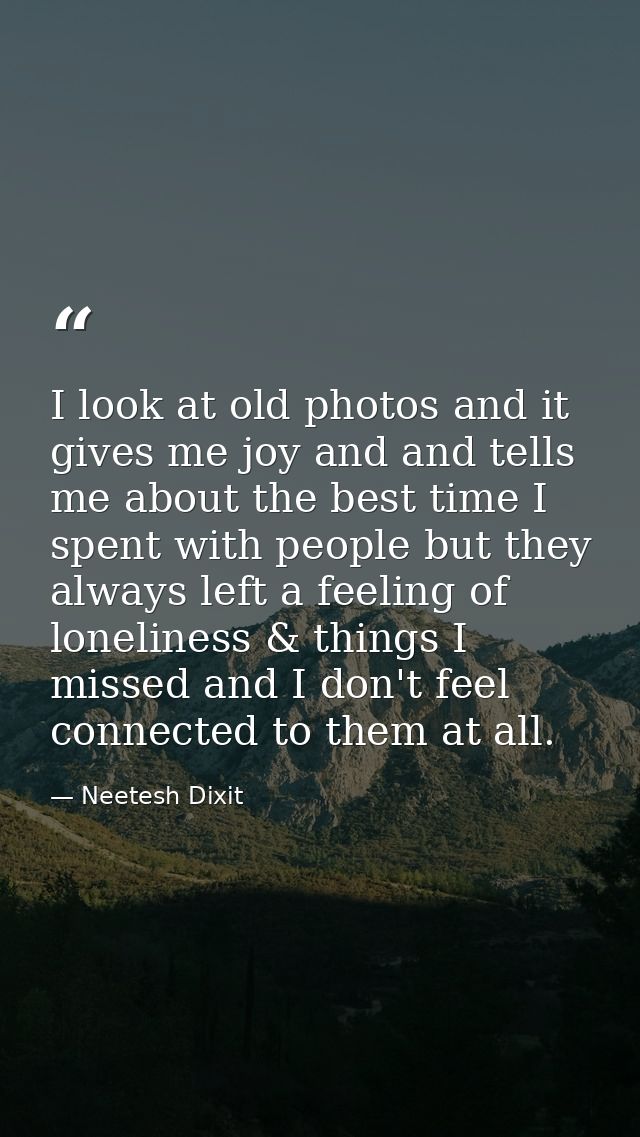I look at old photos and it gives me joy and and tells me about the best time I spent with people but they always left a — Neetesh Dixit