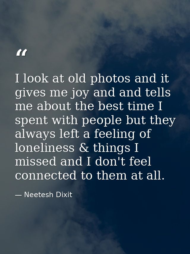 I look at old photos and it gives me joy and and tells me about the best time I spent with people but they always left a — Neetesh Dixit