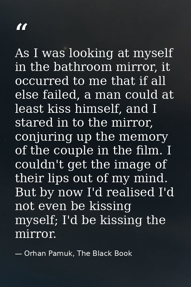 As I was looking at myself in the bathroom mirror, it occurred to me that if all else failed, a man could at least kiss  — Orhan Pamuk, The Black Book
