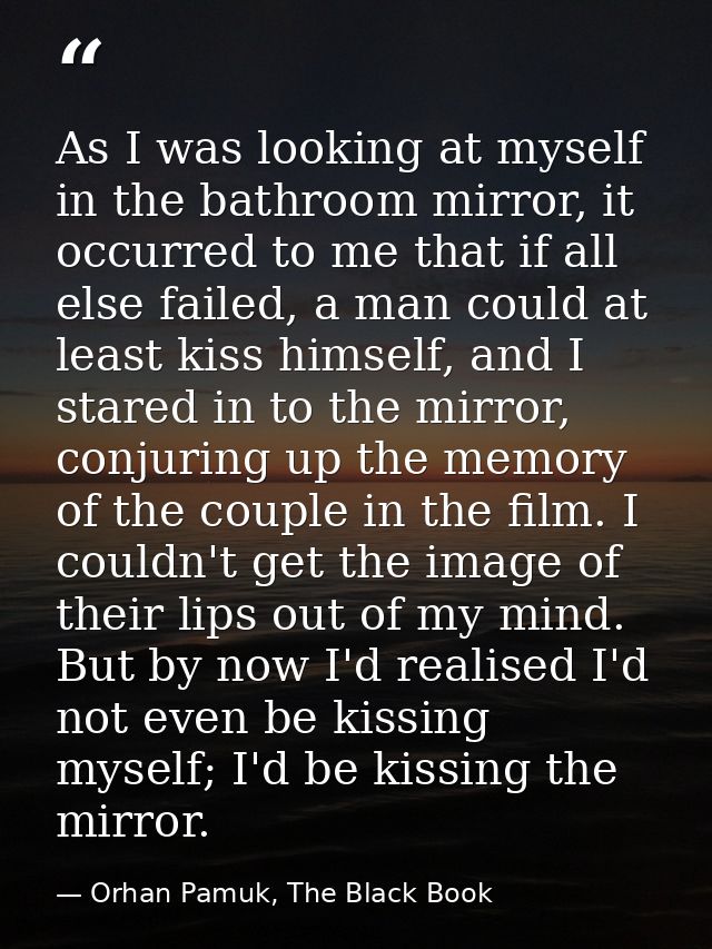 As I was looking at myself in the bathroom mirror, it occurred to me that if all else failed, a man could at least kiss  — Orhan Pamuk, The Black Book