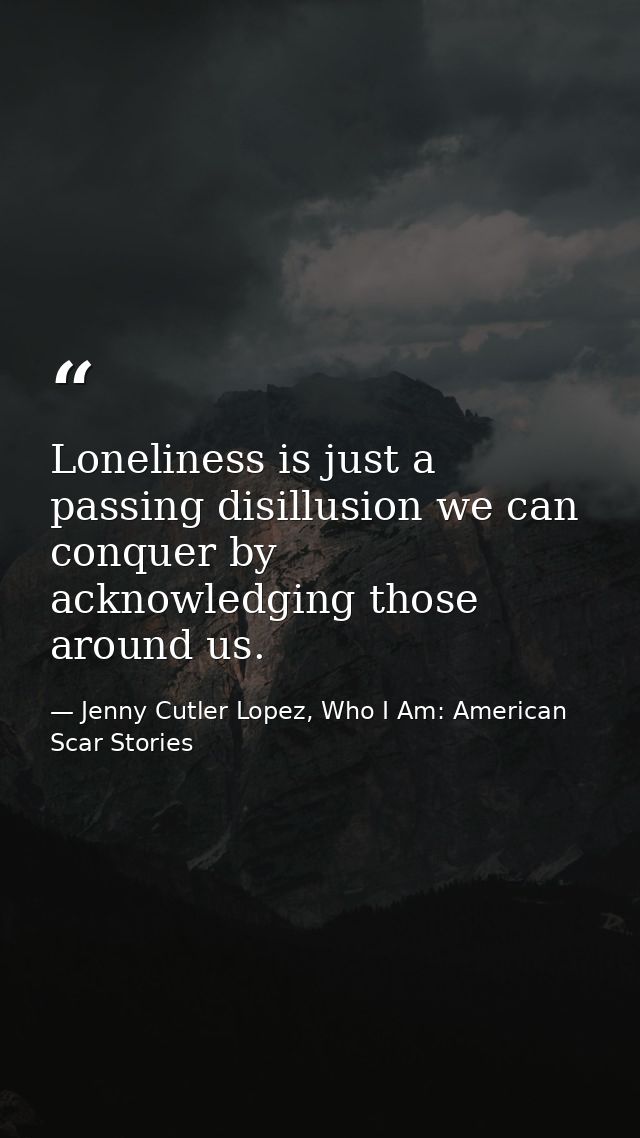 Loneliness is just a passing disillusion we can conquer by acknowledging those around us. — Jenny Cutler Lopez, Who I Am: American Scar Stories