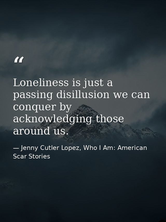 Loneliness is just a passing disillusion we can conquer by acknowledging those around us. — Jenny Cutler Lopez, Who I Am: American Scar Stories