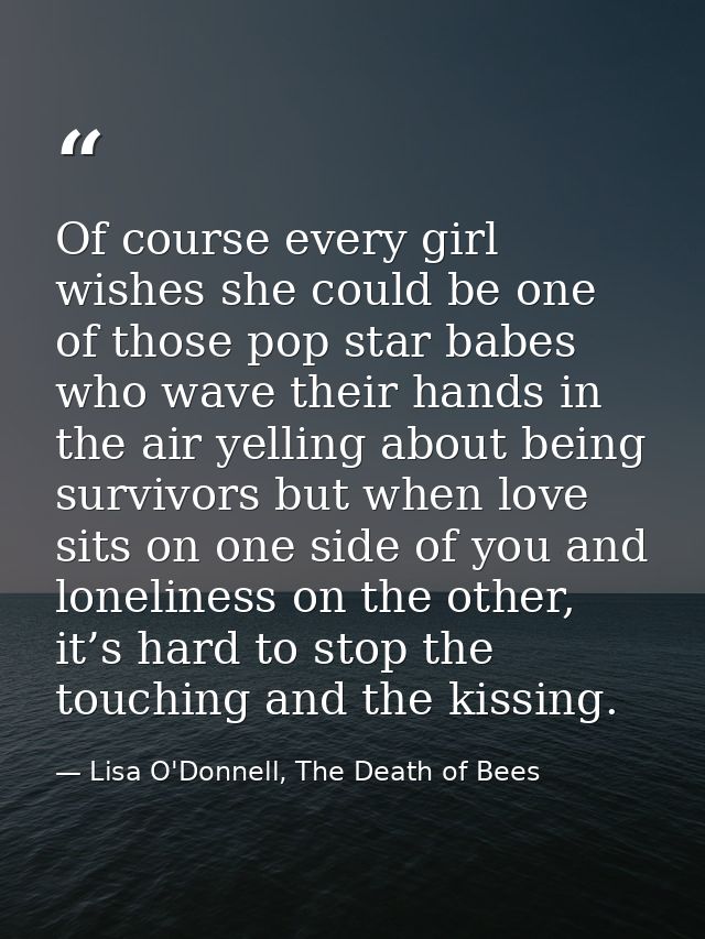 Of course every girl wishes she could be one of those pop star babes who wave their hands in the air yelling about being — Lisa O'Donnell, The Death of Bees