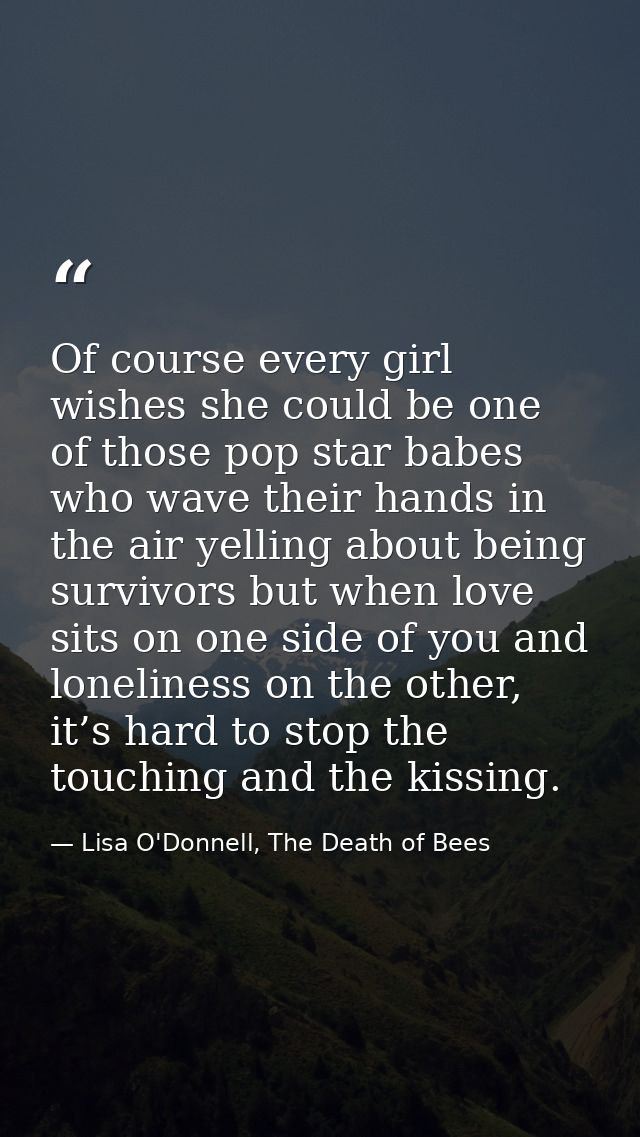 Of course every girl wishes she could be one of those pop star babes who wave their hands in the air yelling about being — Lisa O'Donnell, The Death of Bees