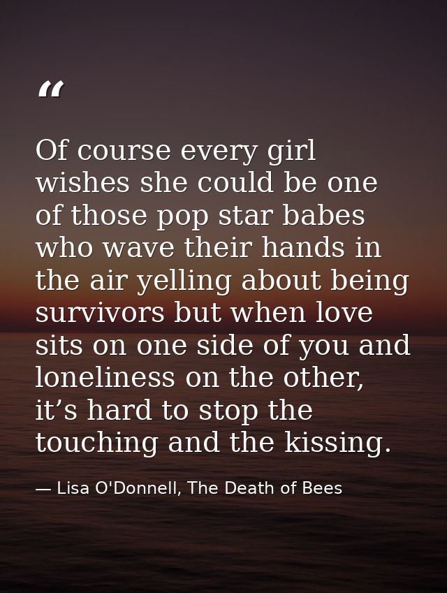 Of course every girl wishes she could be one of those pop star babes who wave their hands in the air yelling about being — Lisa O'Donnell, The Death of Bees