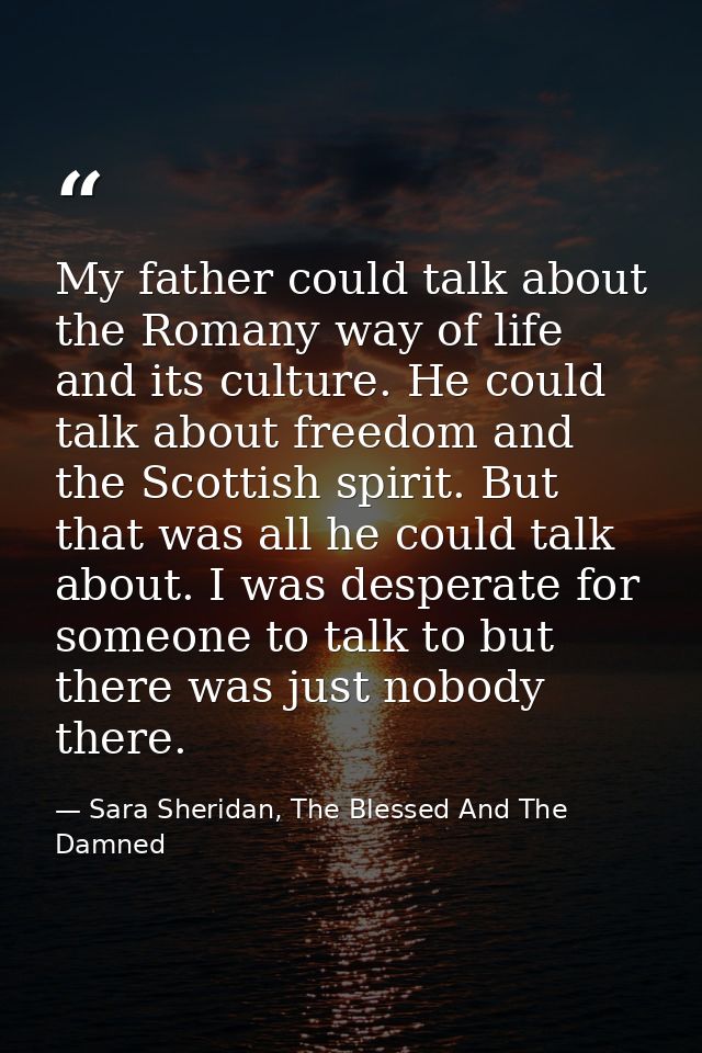 My father could talk about the Romany way of life and its culture. He could talk about freedom and the Scottish spirit.  — Sara Sheridan, The Blessed And The Damned