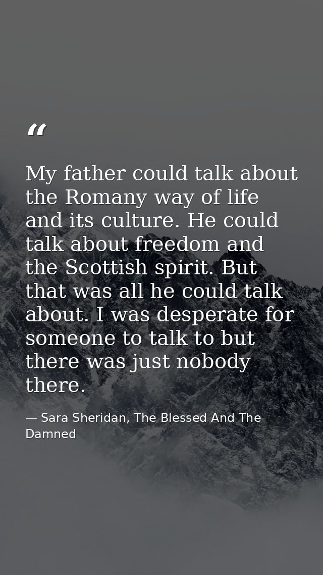 My father could talk about the Romany way of life and its culture. He could talk about freedom and the Scottish spirit.  — Sara Sheridan, The Blessed And The Damned