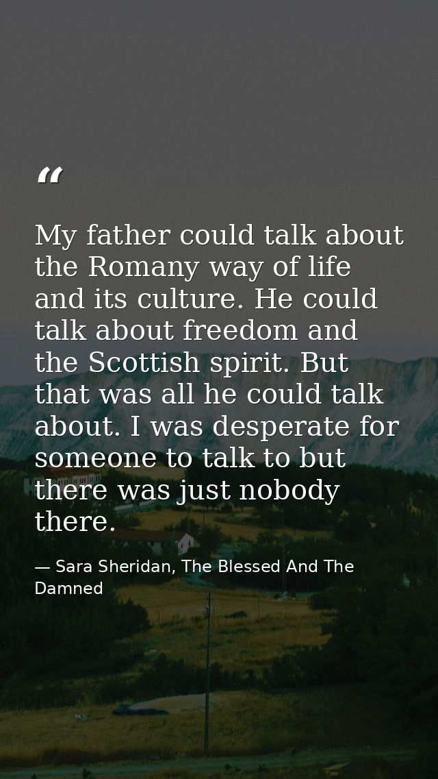 My father could talk about the Romany way of life and its culture. He could talk about freedom and the Scottish spirit.  — Sara Sheridan, The Blessed And The Damned
