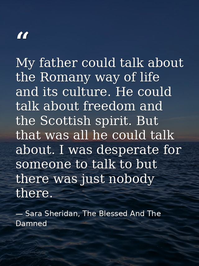 My father could talk about the Romany way of life and its culture. He could talk about freedom and the Scottish spirit.  — Sara Sheridan, The Blessed And The Damned