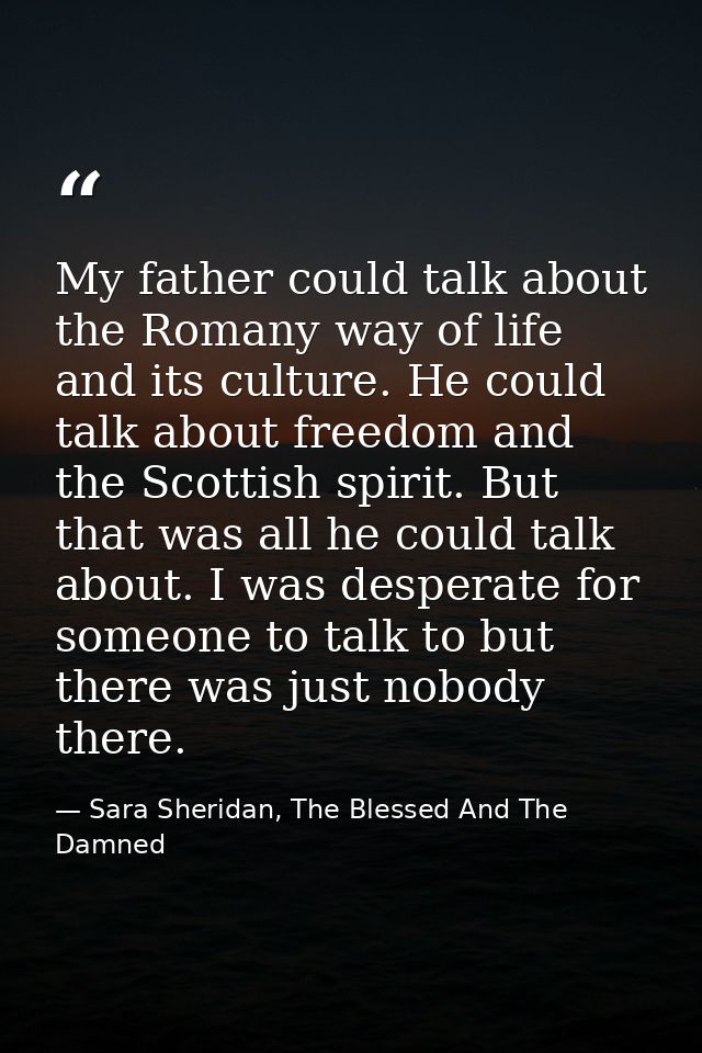 My father could talk about the Romany way of life and its culture. He could talk about freedom and the Scottish spirit.  — Sara Sheridan, The Blessed And The Damned