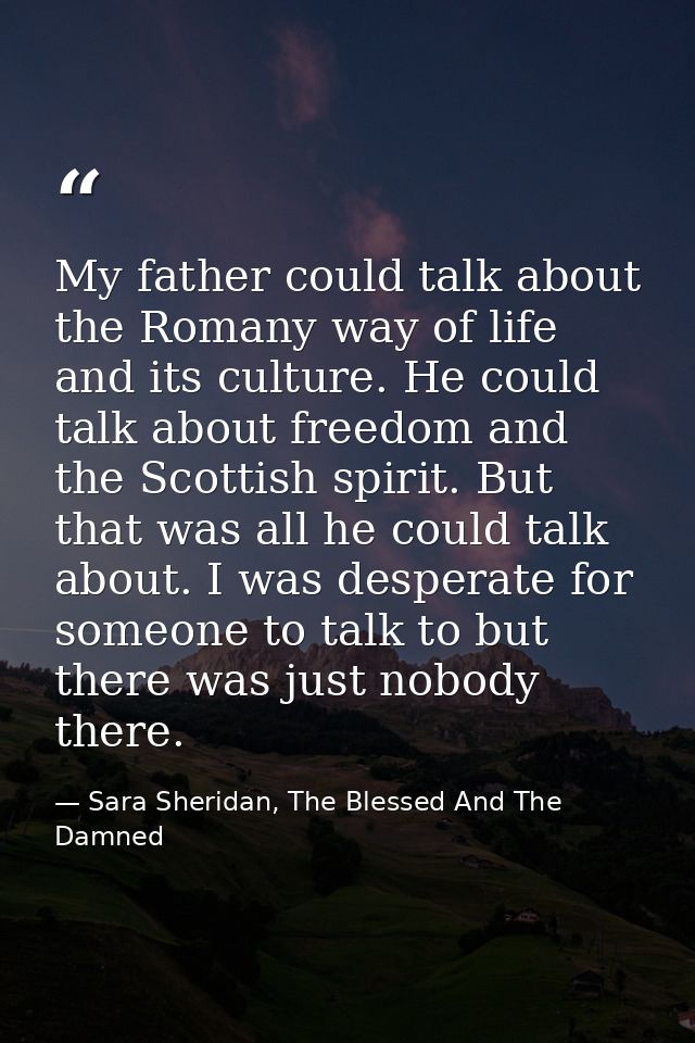 My father could talk about the Romany way of life and its culture. He could talk about freedom and the Scottish spirit.  — Sara Sheridan, The Blessed And The Damned