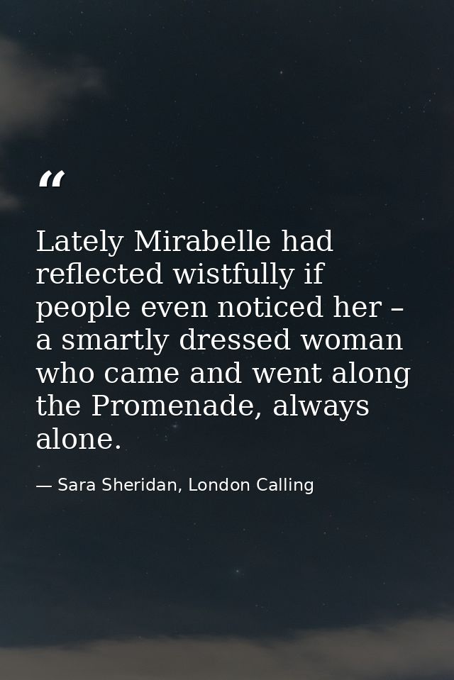 Lately Mirabelle had reflected wistfully if people even noticed her – a smartly dressed woman who came and went along th — Sara Sheridan, London Calling