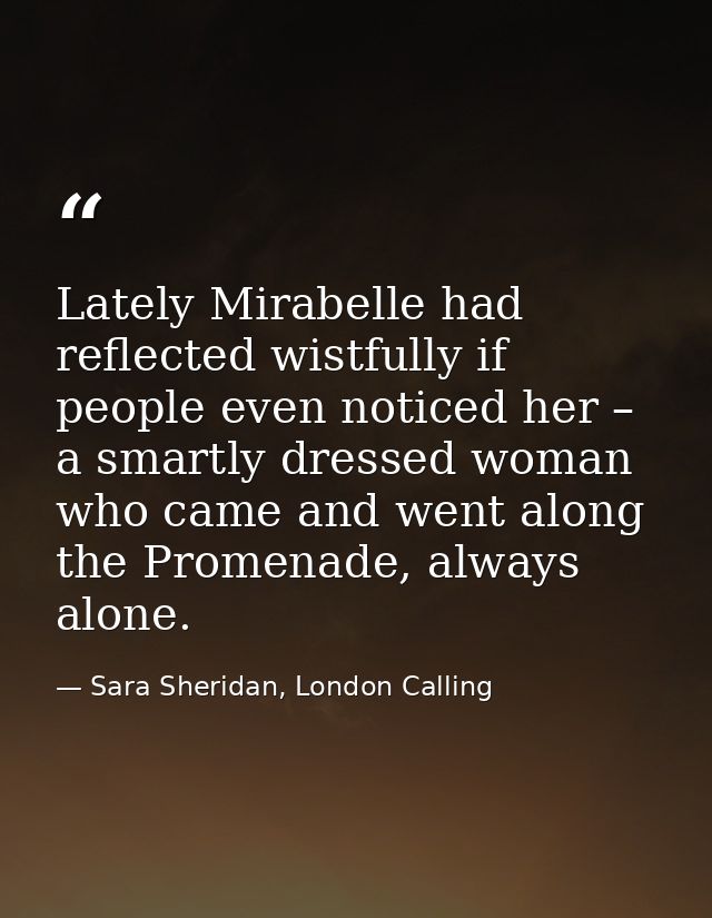 Lately Mirabelle had reflected wistfully if people even noticed her – a smartly dressed woman who came and went along th — Sara Sheridan, London Calling