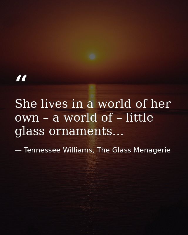 She lives in a world of her own – a world of – little glass ornaments… — Tennessee Williams, The Glass Menagerie