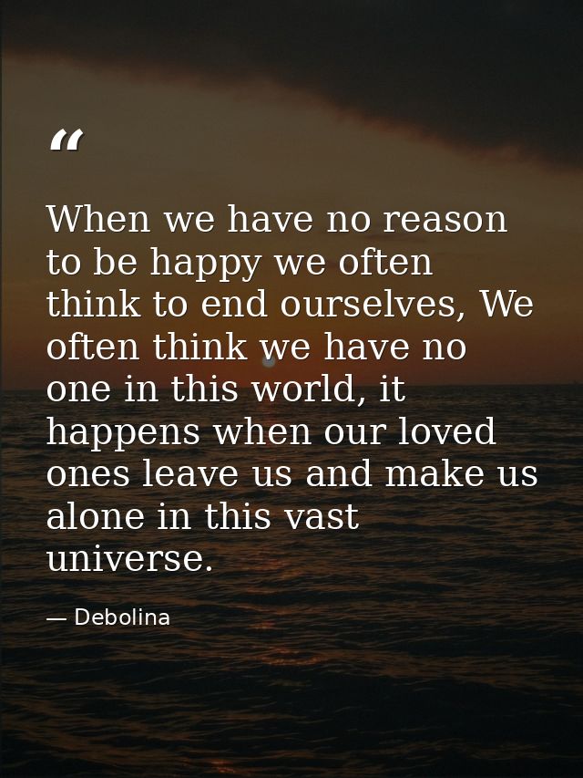 When we have no reason to be happy we often think to end ourselves, We often think we have no one in this world, it happ — Debolina