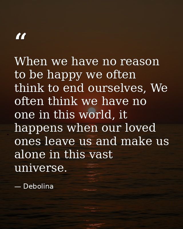 When we have no reason to be happy we often think to end ourselves, We often think we have no one in this world, it happ — Debolina