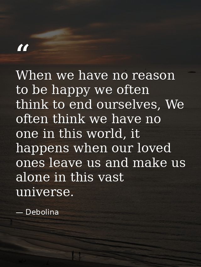 When we have no reason to be happy we often think to end ourselves, We often think we have no one in this world, it happ — Debolina