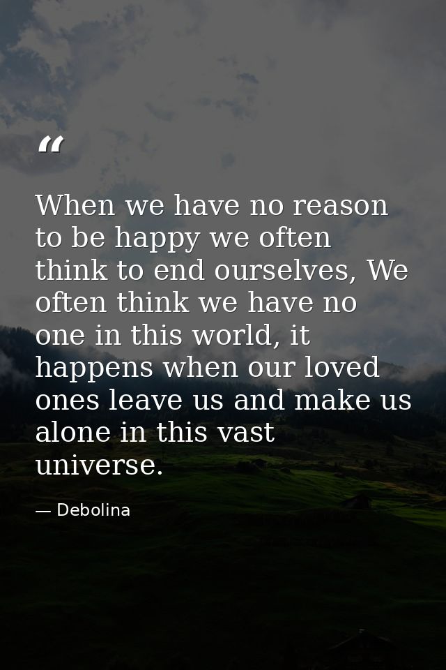 When we have no reason to be happy we often think to end ourselves, We often think we have no one in this world, it happ — Debolina